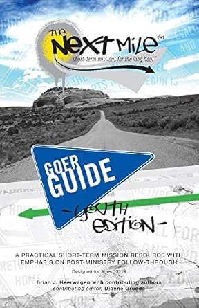 Product Description: The Next Mile Goer Guide offers a Youth and All-Age Edition.The Youth Edition is designed for ages 13-19, and the All-Age Edition is for use in multi-generation teams. Included in the Goer Guide is a Spiritual Journal with daily Bible readings and space to journal, record thoughts from Scripture, and write prayer requests.This helpful tool begins 14 days before departure and continues for 7 days after the conclusion of a Short-Term trip.In a sealed envelope inside the Goer Guide is a Mentor Guide that serves as a simple, yet powerful and practical resource for Mentors.</br> The Next Mile Goer Guide - Youth