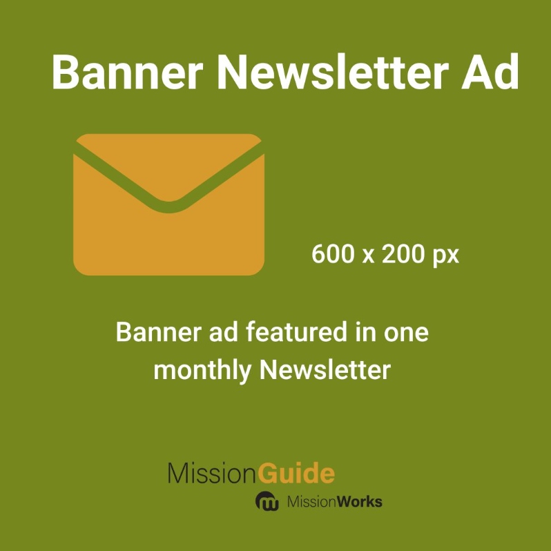 Product Description: Banner Ad (600 x 200 px) in one newsletter option for one month.</br></br>Subscriber Newsletter (searchers on MissionGuide) -17,000</br>Agency and MissionWorks monthly newsletters(Mission Partners and Supporters) -270</br></br>*Based on Availability.</br></br>Contact marketing@missionguide.global for more information.</br> Newsletter Advertising Option 1-MissionGuide
