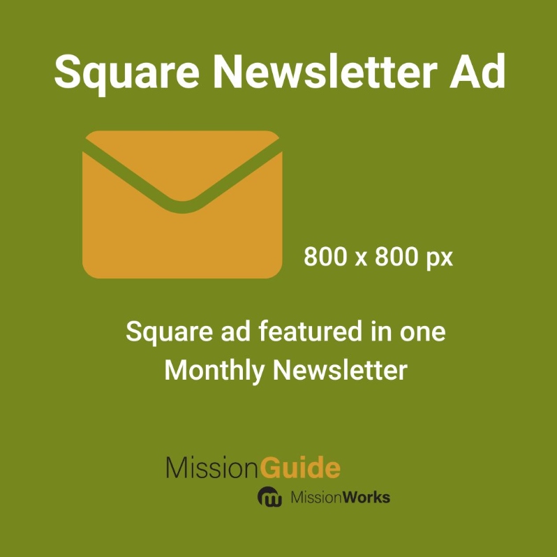 Product Description: Square Newsletter Ad (800 x 800px)</br></br>Square ad featured in MissionGuide Agency newsletter for one month</br></br>Mission Agencies (80+ Reps)</br></br>*Based on availability.</br></br>Contact marketing@missionguide.global for more information.</br> Newsletter Advertising Option 2- MissionGuide